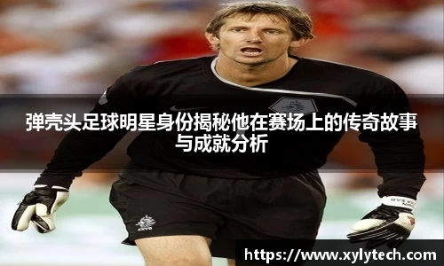 弹壳头足球明星身份揭秘他在赛场上的传奇故事与成就分析